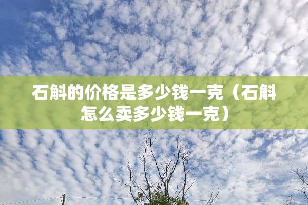 石斛的价格是多少钱一克（石斛怎么卖多少钱一克）