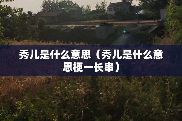 秀儿是什么意思（秀儿是什么意思梗一长串）