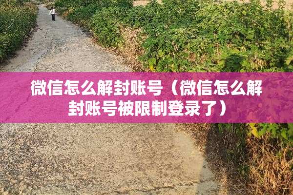 微信怎么解封账号（微信怎么解封账号被限制登录了）