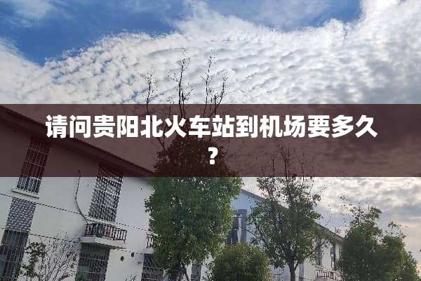 请问贵阳北火车站到机场要多久？