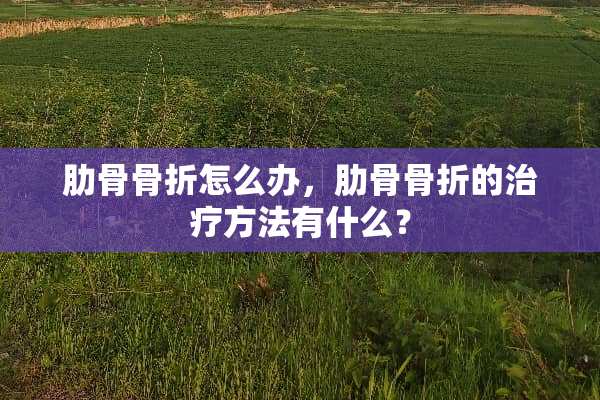 肋骨骨折怎么办，肋骨骨折的治疗方法有什么？