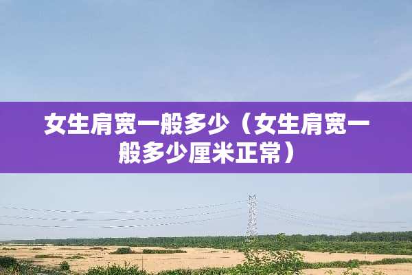 女生肩宽一般多少（女生肩宽一般多少厘米正常）