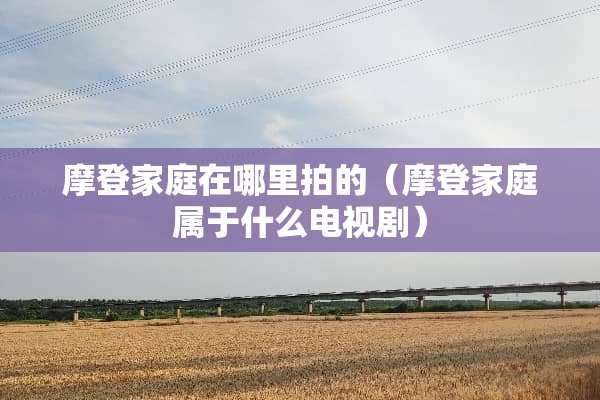 摩登家庭在哪里拍的（摩登家庭属于什么电视剧）