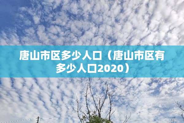 唐山市区多少人口（唐山市区有多少人口2020）