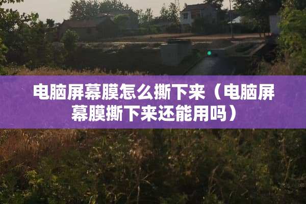 电脑屏幕膜怎么撕下来（电脑屏幕膜撕下来还能用吗）