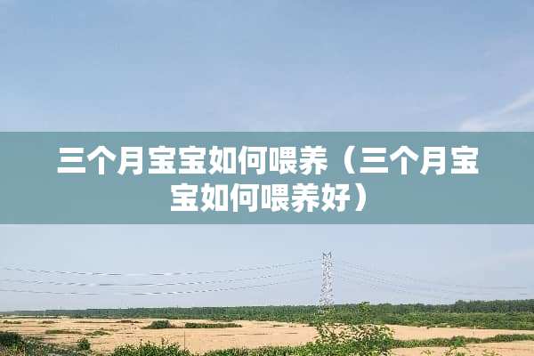 三个月宝宝如何喂养（三个月宝宝如何喂养好）