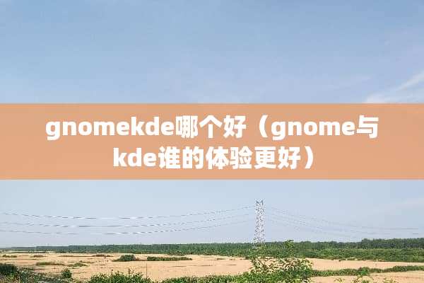 gnomekde哪个好（gnome与kde谁的体验更好）