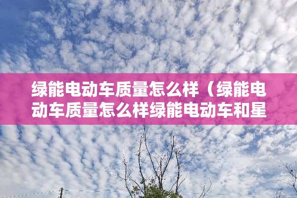 绿能电动车质量怎么样（绿能电动车质量怎么样绿能电动车和星光电动车那个好）
