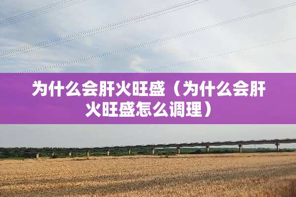 为什么会肝火旺盛（为什么会肝火旺盛怎么调理）