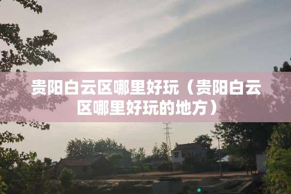 贵阳白云区哪里好玩（贵阳白云区哪里好玩的地方）