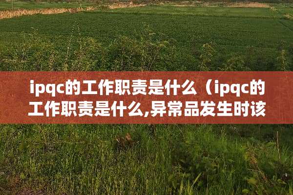 ipqc的工作职责是什么（ipqc的工作职责是什么,异常品发生时该如何处理）
