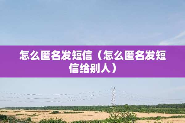 怎么匿名发短信（怎么匿名发短信给别人）