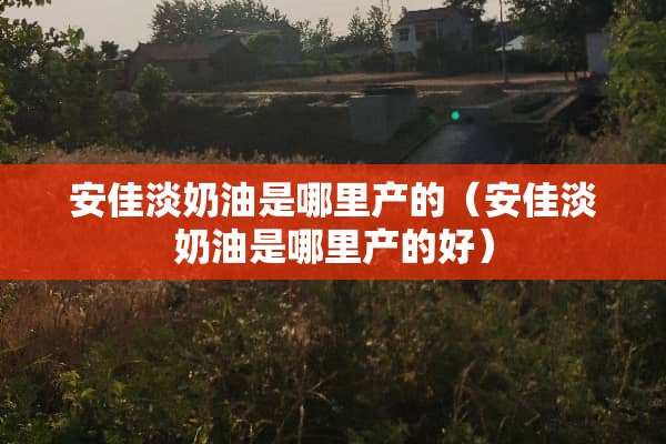 安佳淡奶油是哪里产的（安佳淡奶油是哪里产的好）