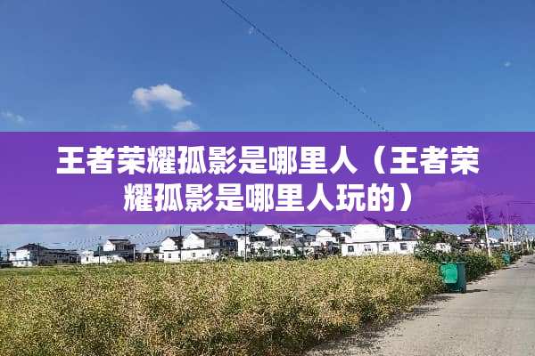 王者荣耀孤影是哪里人（王者荣耀孤影是哪里人玩的）