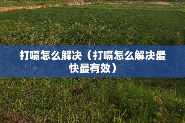 打嗝怎么解决（打嗝怎么解决最快最有效）