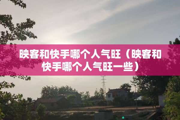 映客和快手哪个人气旺（映客和快手哪个人气旺一些）