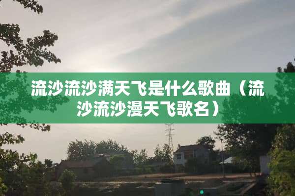 流沙流沙满天飞是什么歌曲（流沙流沙漫天飞歌名）