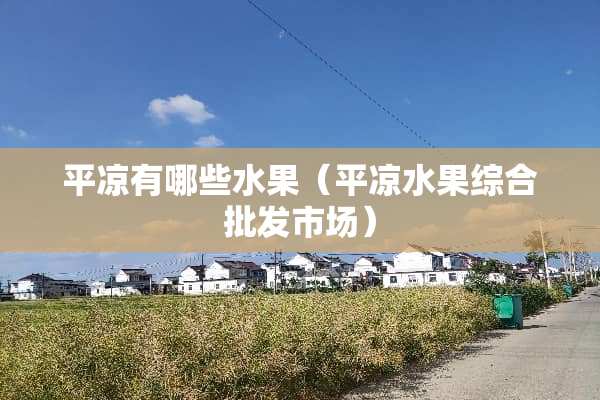 平凉有哪些水果（平凉水果综合批发市场）