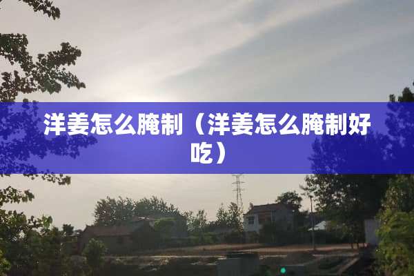 洋姜怎么腌制（洋姜怎么腌制好吃）