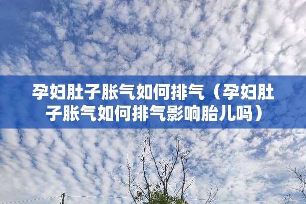 孕妇肚子胀气如何排气（孕妇肚子胀气如何排气影响胎儿吗）