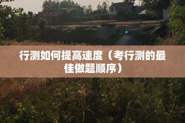 行测如何提高速度（考行测的最佳做题顺序）