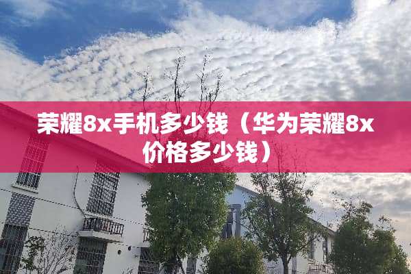 荣耀8x手机多少钱（华为荣耀8x价格多少钱）