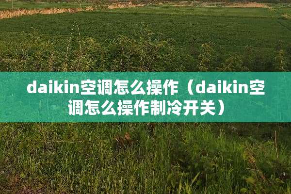 daikin空调怎么操作（daikin空调怎么操作制冷开关）