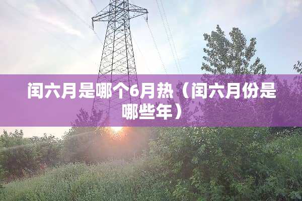 闰六月是哪个6月热（闰六月份是哪些年）