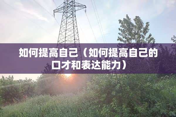 如何提高自己（如何提高自己的口才和表达能力）