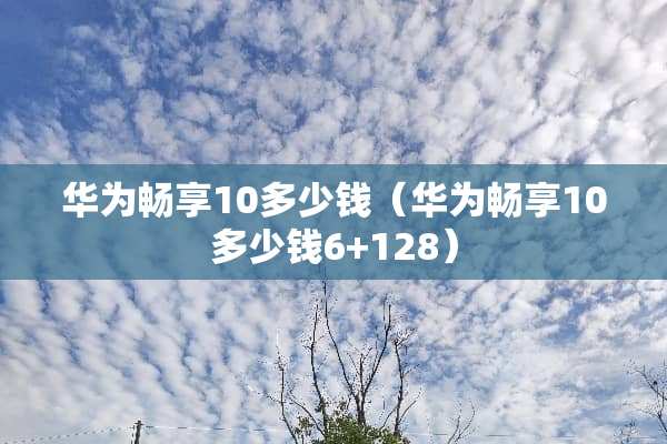 华为畅享10多少钱（华为畅享10多少钱6+128）