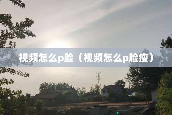 视频怎么p脸（视频怎么p脸瘦）