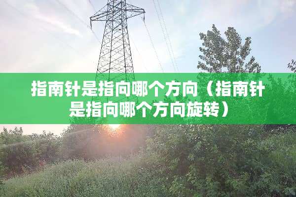 指南针是指向哪个方向（指南针是指向哪个方向旋转）