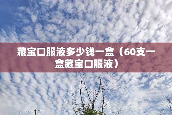 藏宝口服液多少钱一盒（60支一盒藏宝口服液）