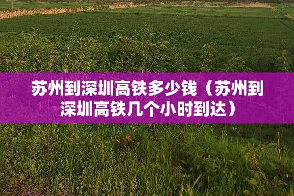 苏州到深圳高铁多少钱（苏州到深圳高铁几个小时到达）