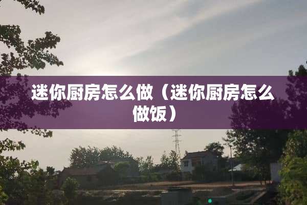 迷你厨房怎么做（迷你厨房怎么做饭）