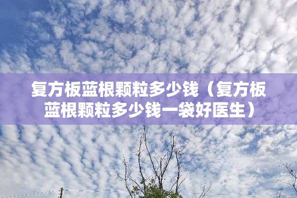 复方板蓝根颗粒多少钱（复方板蓝根颗粒多少钱一袋好医生）