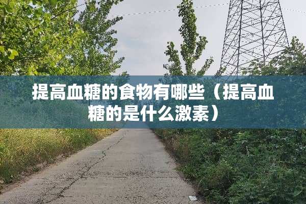 提高血糖的食物有哪些（提高血糖的是什么激素）