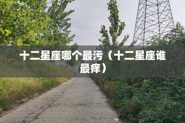 十二星座哪个最污（十二星座谁最痒）
