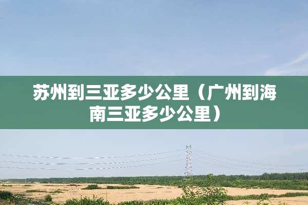 苏州到三亚多少公里（广州到海南三亚多少公里）
