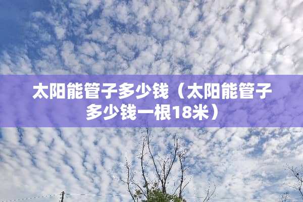 太阳能管子多少钱（太阳能管子多少钱一根18米）