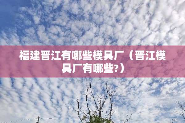 福建晋江有哪些模具厂（晋江模具厂有哪些?）