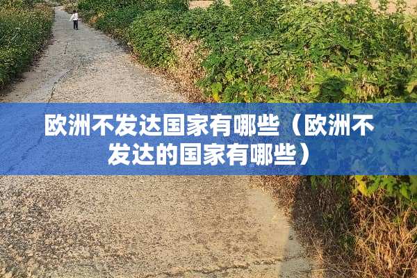 欧洲不发达国家有哪些（欧洲不发达的国家有哪些）