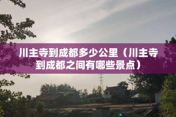 川主寺到成都多少公里（川主寺到成都之间有哪些景点）