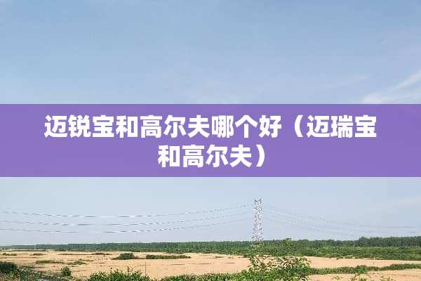 迈锐宝和高尔夫哪个好（迈瑞宝和高尔夫）