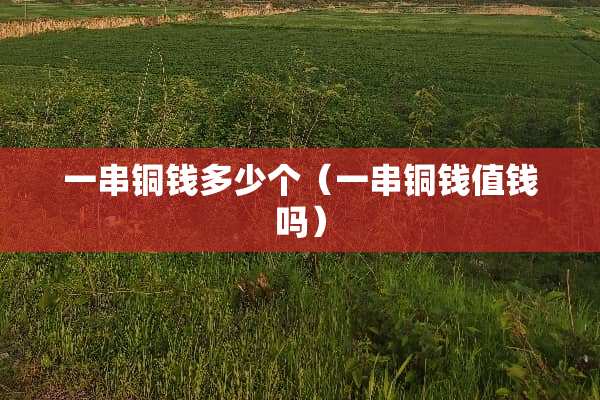 一串铜钱多少个（一串铜钱值钱吗）