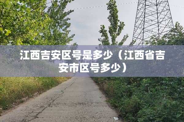 江西吉安区号是多少（江西省吉安市区号多少）