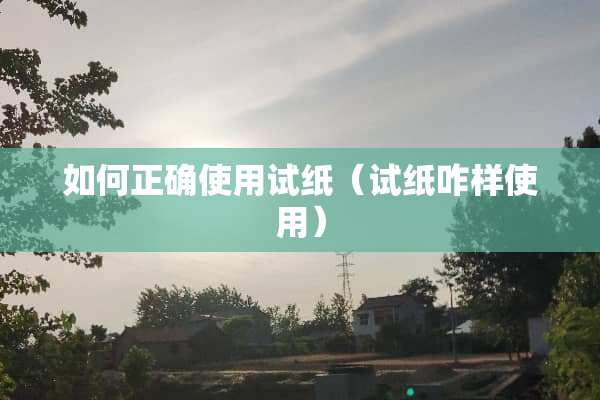 如何正确使用试纸（试纸咋样使用）