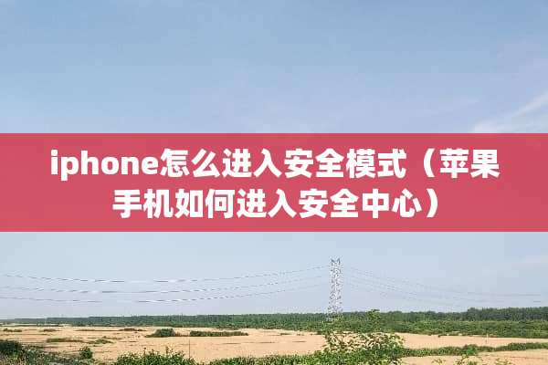 iphone怎么进入安全模式（苹果手机如何进入安全中心）