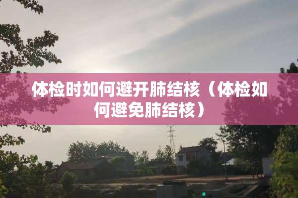 体检时如何避开肺结核（体检如何避免肺结核）