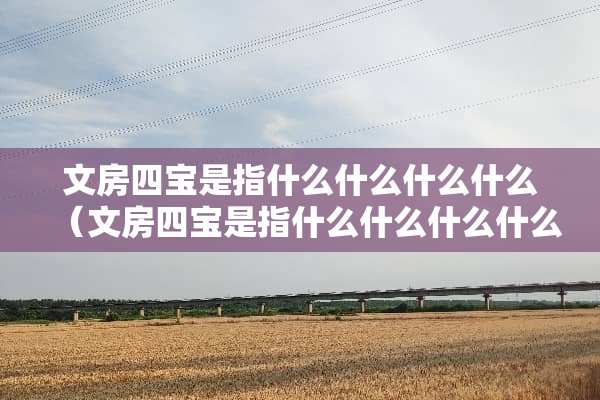 文房四宝是指什么什么什么什么（文房四宝是指什么什么什么什么四种）